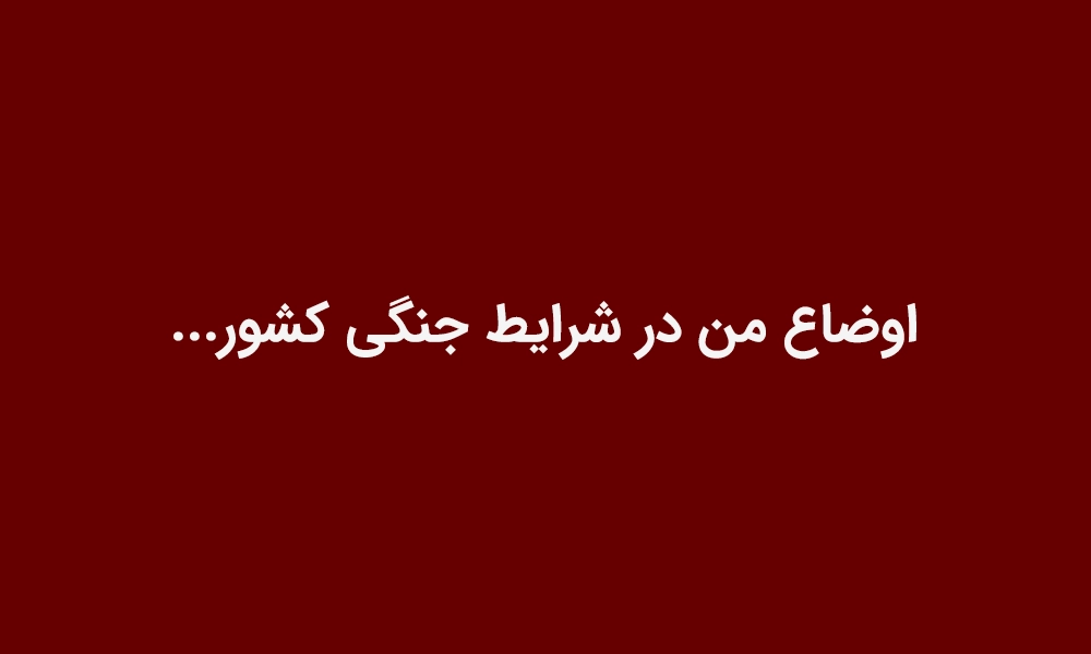 اوضاع من در شرایط جنگی کشور...