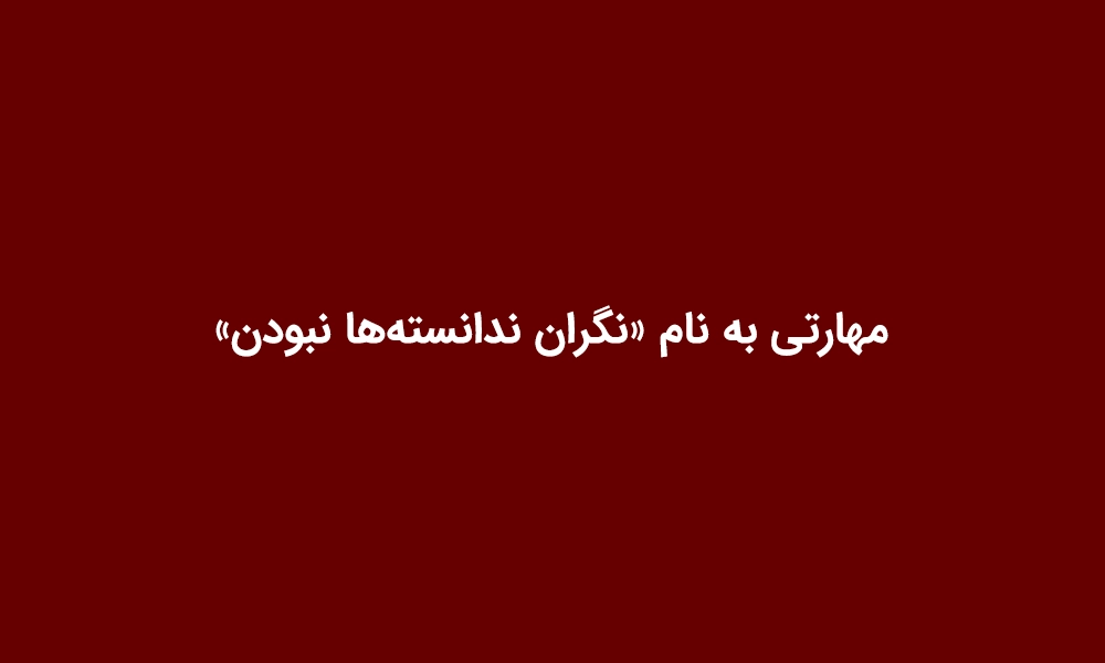 مهارتی به نام «نگران ندانسته‌ها نبودن»